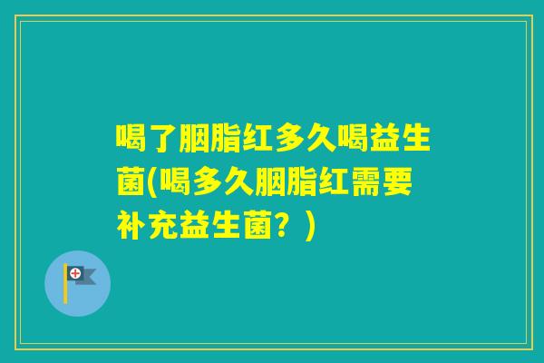 喝了胭脂红多久喝益生菌(喝多久胭脂红需要补充益生菌?) 喝了胭脂红多久喝益生菌(喝多久胭脂红需要补充益生菌?)