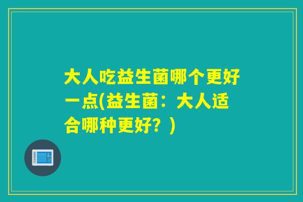 大人吃益生菌哪个更好一点(益生菌：大人适合哪种更好？)