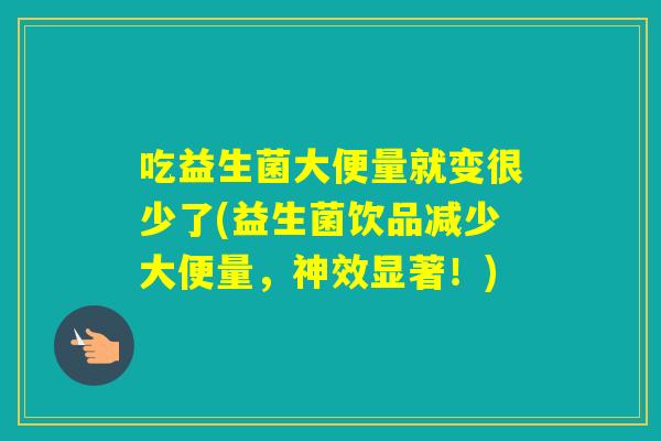 吃益生菌大便量就变很少了(益生菌饮品减少大便量，神效显著！)