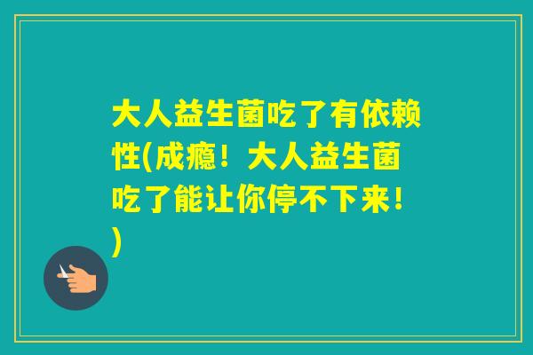 大人益生菌吃了有依赖性(成瘾！大人益生菌吃了能让你停不下来！)