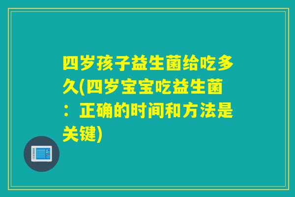 四岁孩子益生菌给吃多久(四岁宝宝吃益生菌：正确的时间和方法是关键)