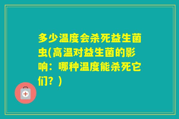 多少温度会杀死益生菌虫(高温对益生菌的影响：哪种温度能杀死它们？)