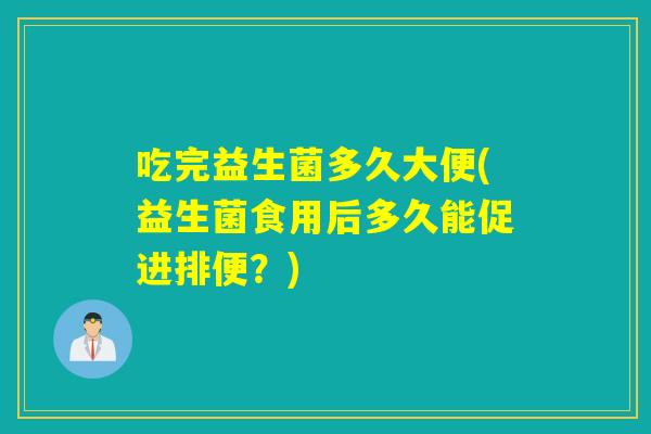 吃完益生菌多久大便(益生菌食用后多久能促进排便?) 吃完益生菌多久大便(益生菌食用后多久能促进排便?)