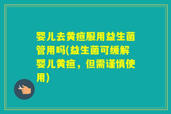 婴儿去黄疸服用益生菌管用吗(益生菌可缓解婴儿黄疸,但需谨慎使用) 婴儿去黄疸服用益生菌管用吗(益生菌可缓解婴儿黄疸,但需谨慎使用)
