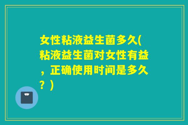 女性粘液益生菌多久(粘液益生菌对女性有益,正确使用时间是多久?) 女性粘液益生菌多久(粘液益生菌对女性有益,正确使用时间是多久?)