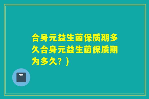 合身元益生菌保质期多久合身元益生菌保质期为多久？)