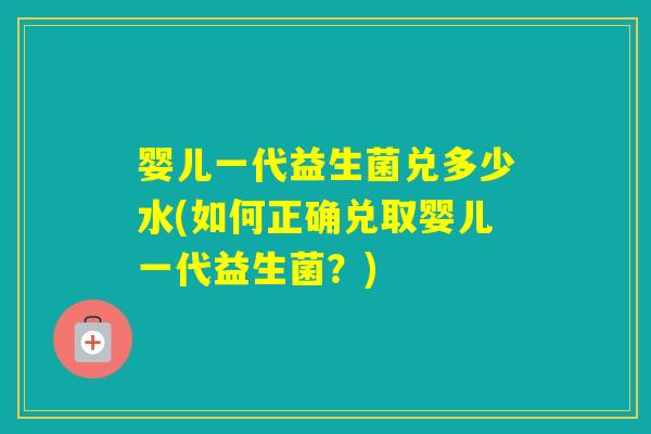 婴儿一代益生菌兑多少水(如何正确兑取婴儿一代益生菌？)