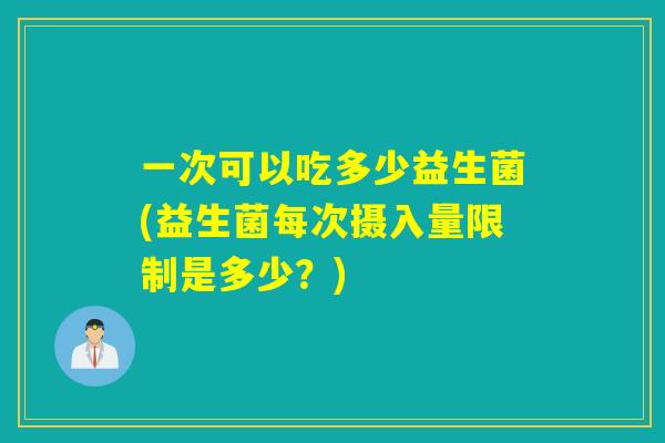一次可以吃多少益生菌(益生菌每次摄入量限制是多少？)