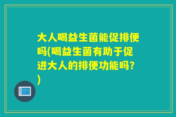 大人喝益生菌能促排便吗(喝益生菌有助于促进大人的排便功能吗？)