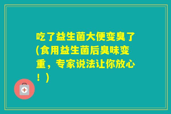 吃了益生菌大便变臭了(食用益生菌后臭味变重，专家说法让你放心！)