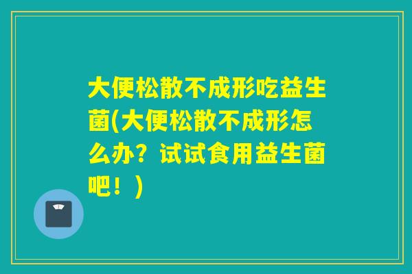 大便松散不成形吃益生菌(大便松散不成形怎么办？试试食用益生菌吧！)