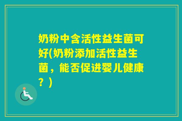 奶粉中含活性益生菌可好(奶粉添加活性益生菌，能否促进婴儿健康？)