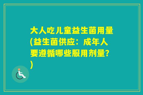 大人吃儿童益生菌用量(益生菌供应：成年人要遵循哪些服用剂量？)