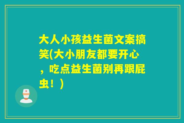 大人小孩益生菌文案搞笑(大小朋友都要开心，吃点益生菌别再跟屁虫！)
