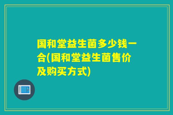 国和堂益生菌多少钱一合(国和堂益生菌售价及购买方式)