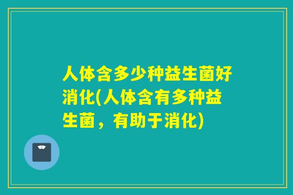 人体含多少种益生菌好消化(人体含有多种益生菌，有助于消化)