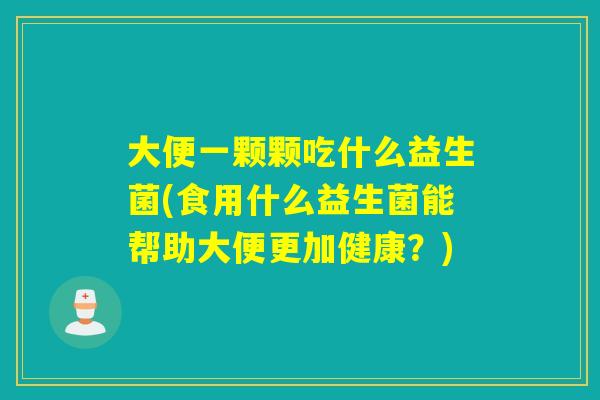 大便一颗颗吃什么益生菌(食用什么益生菌能帮助大便更加健康？)