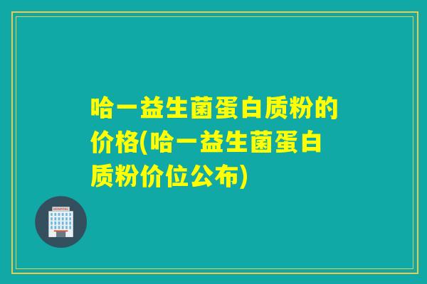 哈一益生菌蛋白质粉的价格(哈一益生菌蛋白质粉价位公布)