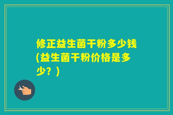 修正益生菌干粉多少钱(益生菌干粉价格是多少？)