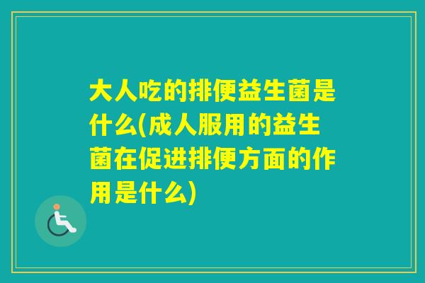 大人吃的排便益生菌是什么(成人服用的益生菌在促进排便方面的作用是什么)