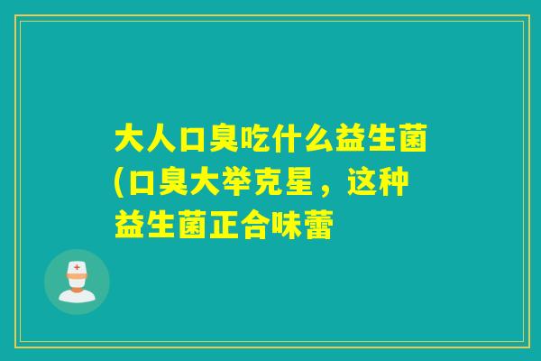 大人吃什么益生菌(大举克星，这种益生菌正合味蕾