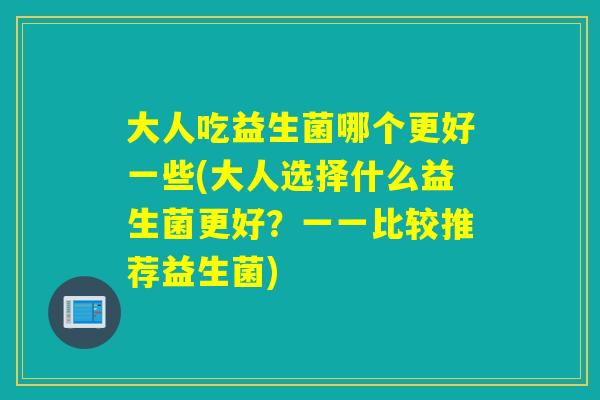 大人吃益生菌哪个更好一些(大人选择什么益生菌更好？一一比较推荐益生菌)