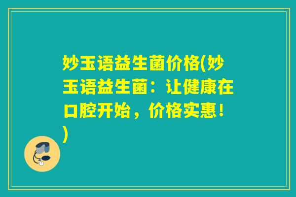 妙玉语益生菌价格(妙玉语益生菌：让健康在口腔开始，价格实惠！)