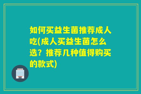 如何买益生菌推荐成人吃(成人买益生菌怎么选？推荐几种值得购买的款式)