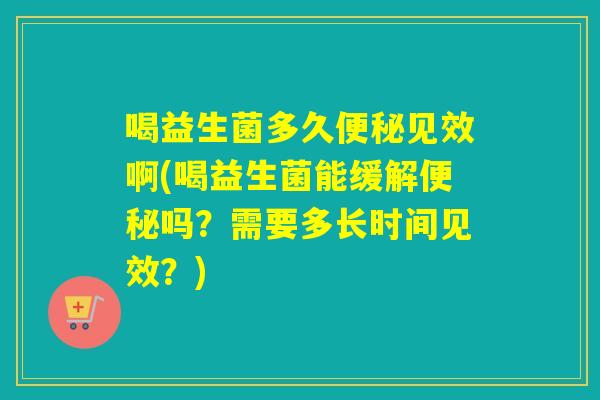 喝益生菌多久见效啊(喝益生菌能缓解吗？需要多长时间见效？)