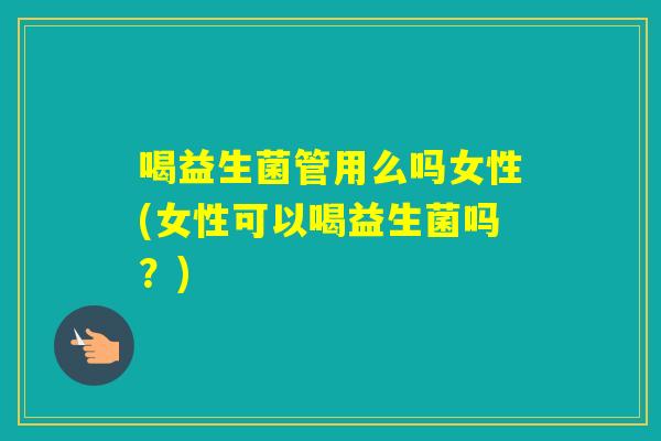 喝益生菌管用么吗女性(女性可以喝益生菌吗？)