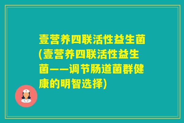 壹营养四联活性益生菌(壹营养四联活性益生菌——调节肠道菌群健康的明智选择)