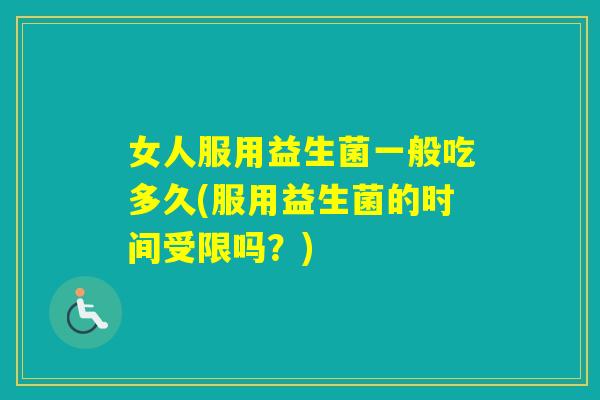 女人服用益生菌一般吃多久(服用益生菌的时间受限吗？)