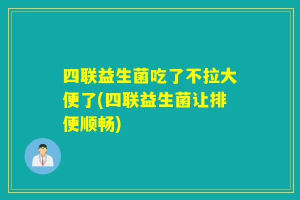四联益生菌吃了不拉大便了(四联益生菌让排便顺畅)