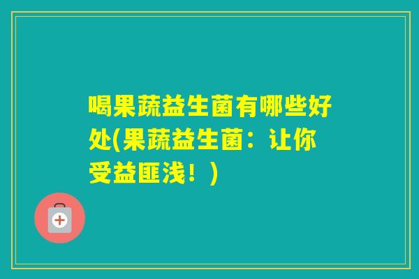喝果蔬益生菌有哪些好处(果蔬益生菌：让你受益匪浅！)