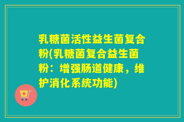 乳糖菌活性益生菌复合粉(乳糖菌复合益生菌粉:增强肠道健康,维护消化系统功能) 乳糖菌活性益生菌复合粉(乳糖菌复合益生菌粉:增强肠道健康,维护消化系统功能)