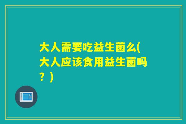 大人需要吃益生菌么(大人应该食用益生菌吗？)