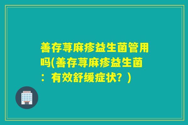 善存荨麻疹益生菌管用吗(善存荨麻疹益生菌：有效舒缓症状？)