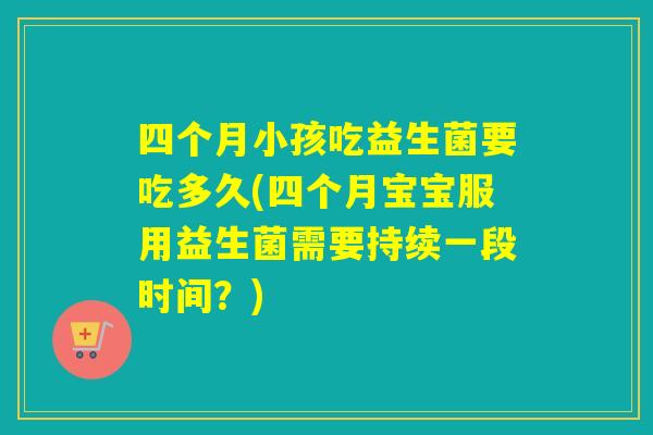 四个月小孩吃益生菌要吃多久(四个月宝宝服用益生菌需要持续一段时间?) 四个月小孩吃益生菌要吃多久(四个月宝宝服用益生菌需要持续一段时间?)