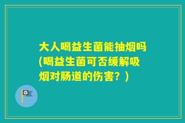 大人喝益生菌能抽烟吗(喝益生菌可否缓解吸烟对肠道的伤害？)