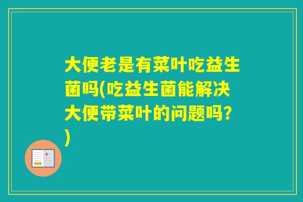 大便老是有菜叶吃益生菌吗(吃益生菌能解决大便带菜叶的问题吗？)