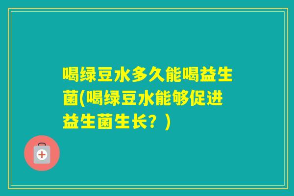 喝绿豆水多久能喝益生菌(喝绿豆水能够促进益生菌生长?) 喝绿豆水多久能喝益生菌(喝绿豆水能够促进益生菌生长?)