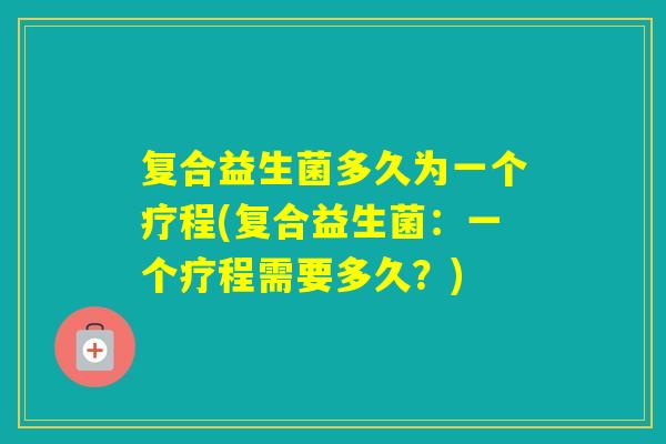 复合益生菌多久为一个疗程(复合益生菌：一个疗程需要多久？)