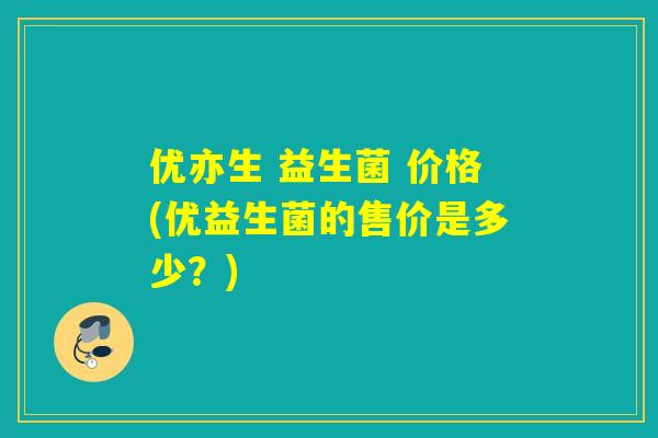 优亦生 益生菌 价格(优益生菌的售价是多少?) 优亦生 益生菌 价格(优益生菌的售价是多少?)