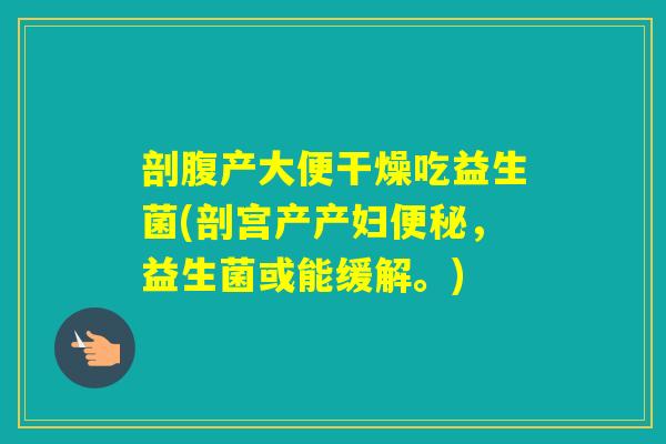 剖腹产大便干燥吃益生菌(剖宫产产妇，益生菌或能缓解。)