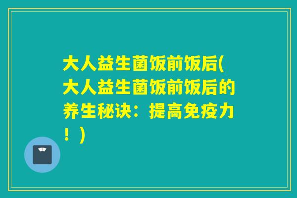 大人益生菌饭前饭后(大人益生菌饭前饭后的养生秘诀：提高力！)