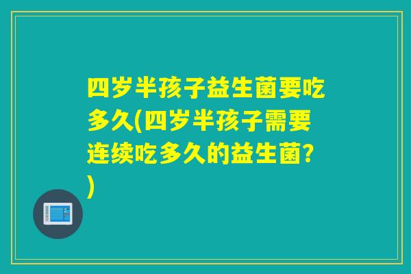 四岁半孩子益生菌要吃多久(四岁半孩子需要连续吃多久的益生菌？)