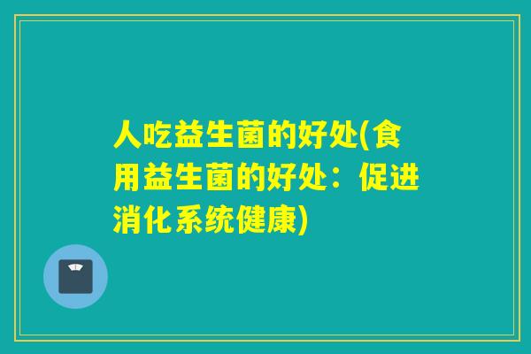 人吃益生菌的好处(食用益生菌的好处：促进消化系统健康)