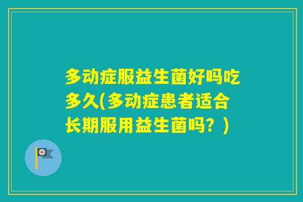 多动症服益生菌好吗吃多久(多动症患者适合长期服用益生菌吗？)