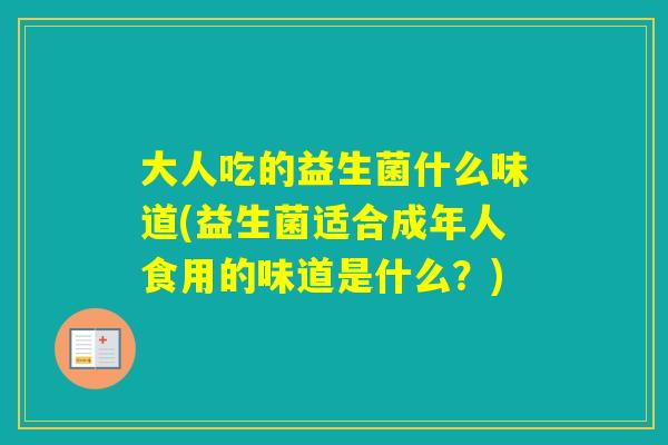 大人吃的益生菌什么味道(益生菌适合成年人食用的味道是什么？)