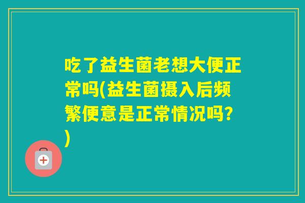 吃了益生菌老想大便正常吗(益生菌摄入后频繁便意是正常情况吗?) 吃了益生菌老想大便正常吗(益生菌摄入后频繁便意是正常情况吗?)